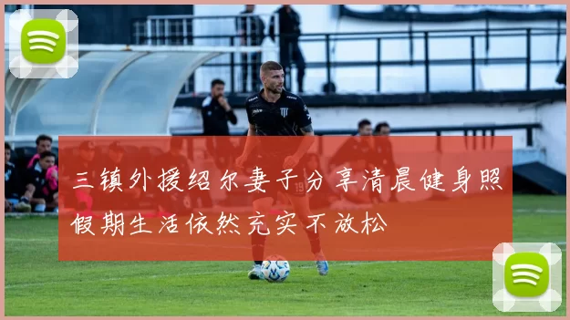 三镇外援绍尔妻子分享清晨健身照假期生活依然充实不放松