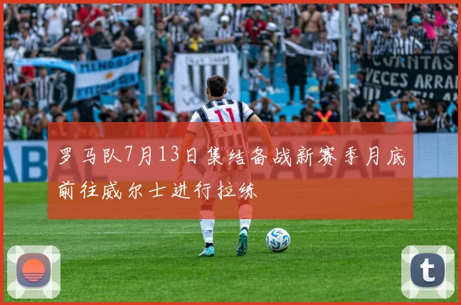 罗马队7月13日集结备战新赛季月底前往威尔士进行拉练