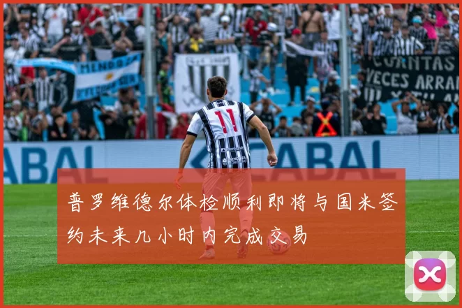 普罗维德尔体检顺利即将与国米签约未来几小时内完成交易
