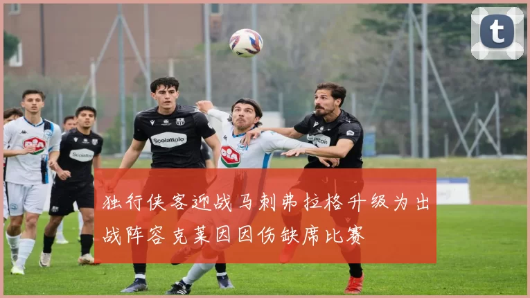 独行侠客迎战马刺弗拉格升级为出战阵容克莱因因伤缺席比赛