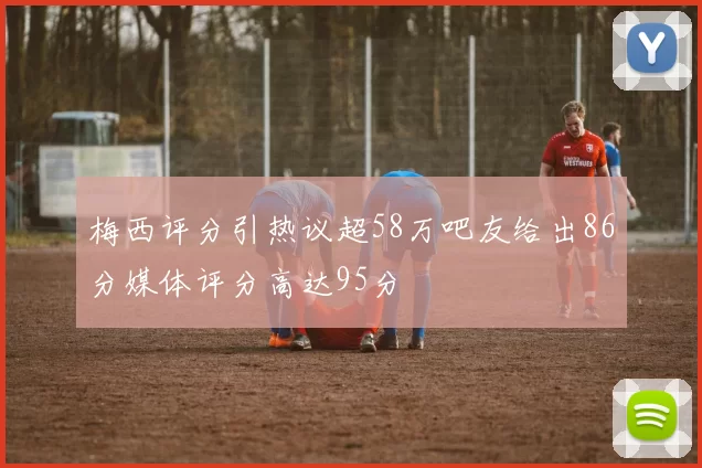 梅西评分引热议超58万吧友给出86分媒体评分高达95分