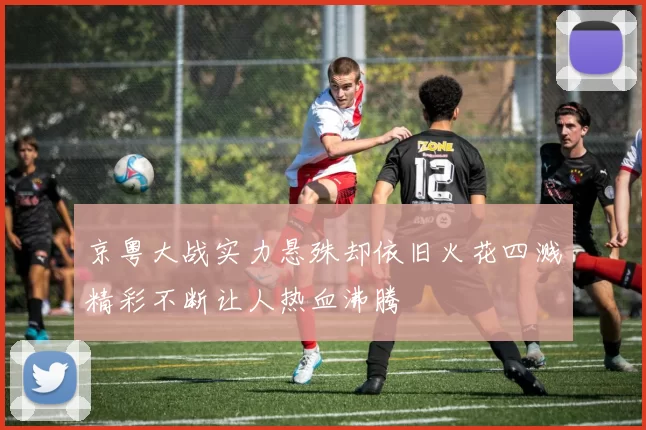 京粤大战实力悬殊却依旧火花四溅精彩不断让人热血沸腾