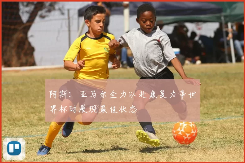 阿斯：亚马尔全力以赴康复力争世界杯时展现最佳状态