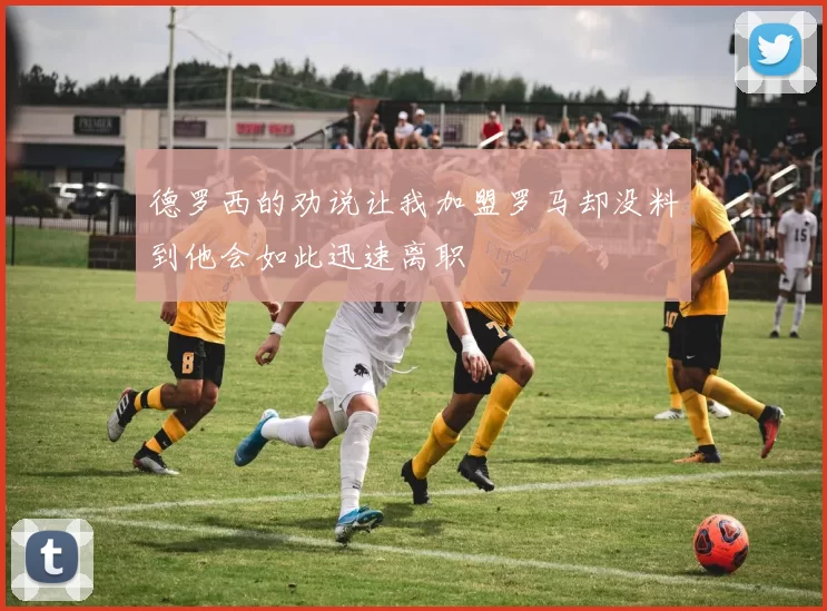 德罗西的劝说让我加盟罗马却没料到他会如此迅速离职