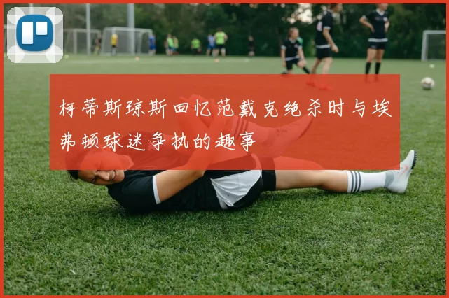 柯蒂斯琼斯回忆范戴克绝杀时与埃弗顿球迷争执的趣事