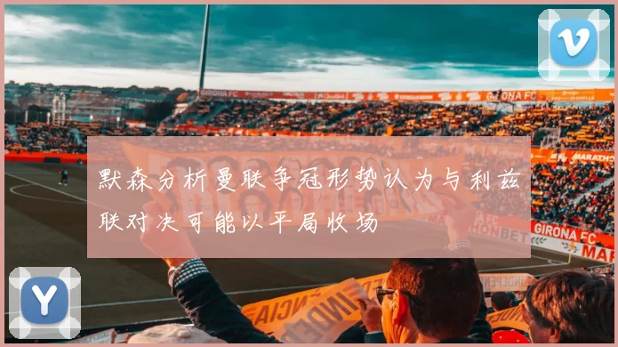 默森分析曼联争冠形势认为与利兹联对决可能以平局收场