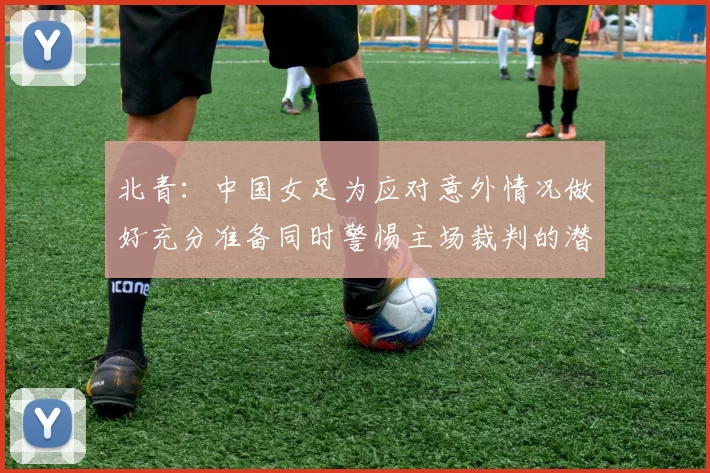 北青：中国女足为应对意外情况做好充分准备同时警惕主场裁判的潜在影响