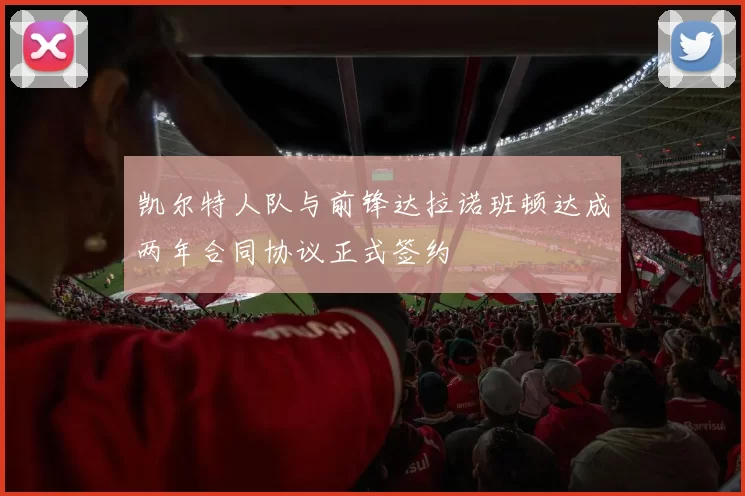凯尔特人队与前锋达拉诺班顿达成两年合同协议正式签约