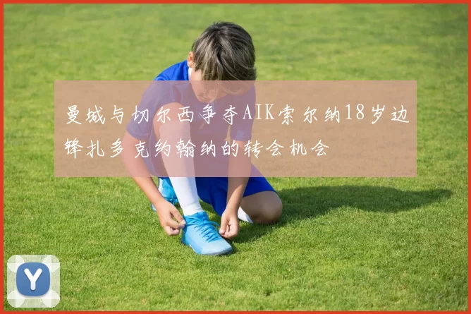 曼城与切尔西争夺AIK索尔纳18岁边锋扎多克约翰纳的转会机会