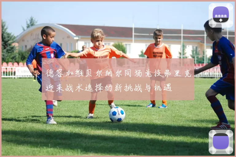 德容加维贝尔纳尔同场竞技弗里克迎来战术选择的新挑战与机遇
