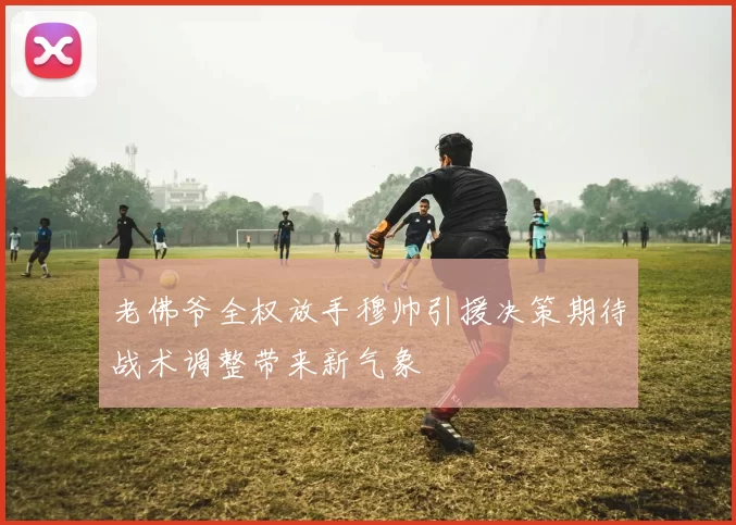 老佛爷全权放手穆帅引援决策期待战术调整带来新气象