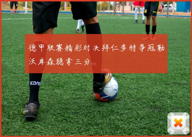 德甲联赛精彩对决拜仁多特争冠勒沃库森稳拿三分