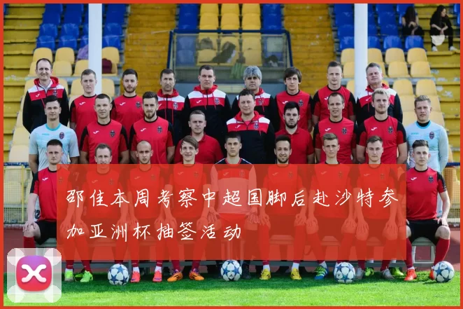 邵佳本周考察中超国脚后赴沙特参加亚洲杯抽签活动