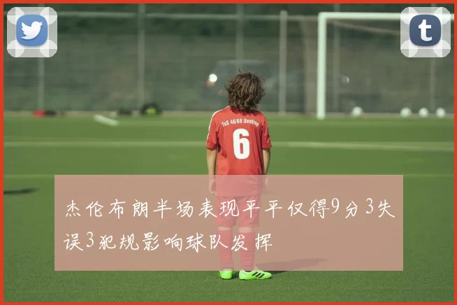 杰伦布朗半场表现平平仅得9分3失误3犯规影响球队发挥
