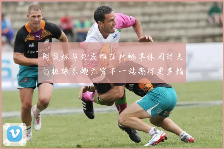 阿莫林与好友维亚纳畅享休闲时光打板球乐趣无穷下一站期待更多精彩