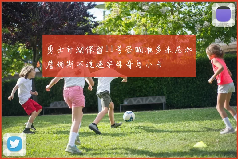 勇士计划保留11号签瞄准多米尼加詹姆斯不追逐字母哥与小卡