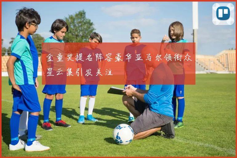 金童奖提名阵容豪华亚马尔领衔众星云集引发关注