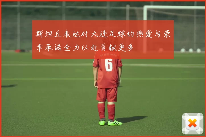 斯坦丘表达对大连足球的热爱与荣幸承诺全力以赴贡献更多