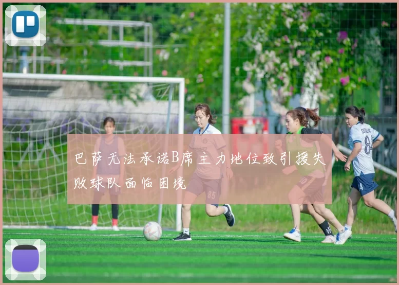 巴萨无法承诺B席主力地位致引援失败球队面临困境
