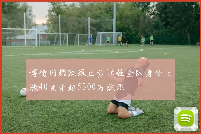 博德闪耀欧冠止步16强全队身价上涨40奖金超5300万欧元