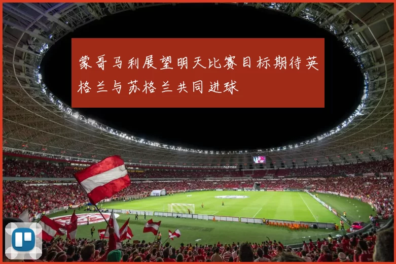 蒙哥马利展望明天比赛目标期待英格兰与苏格兰共同进球
