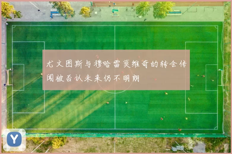 尤文图斯与穆哈雷莫维奇的转会传闻被否认未来仍不明朗